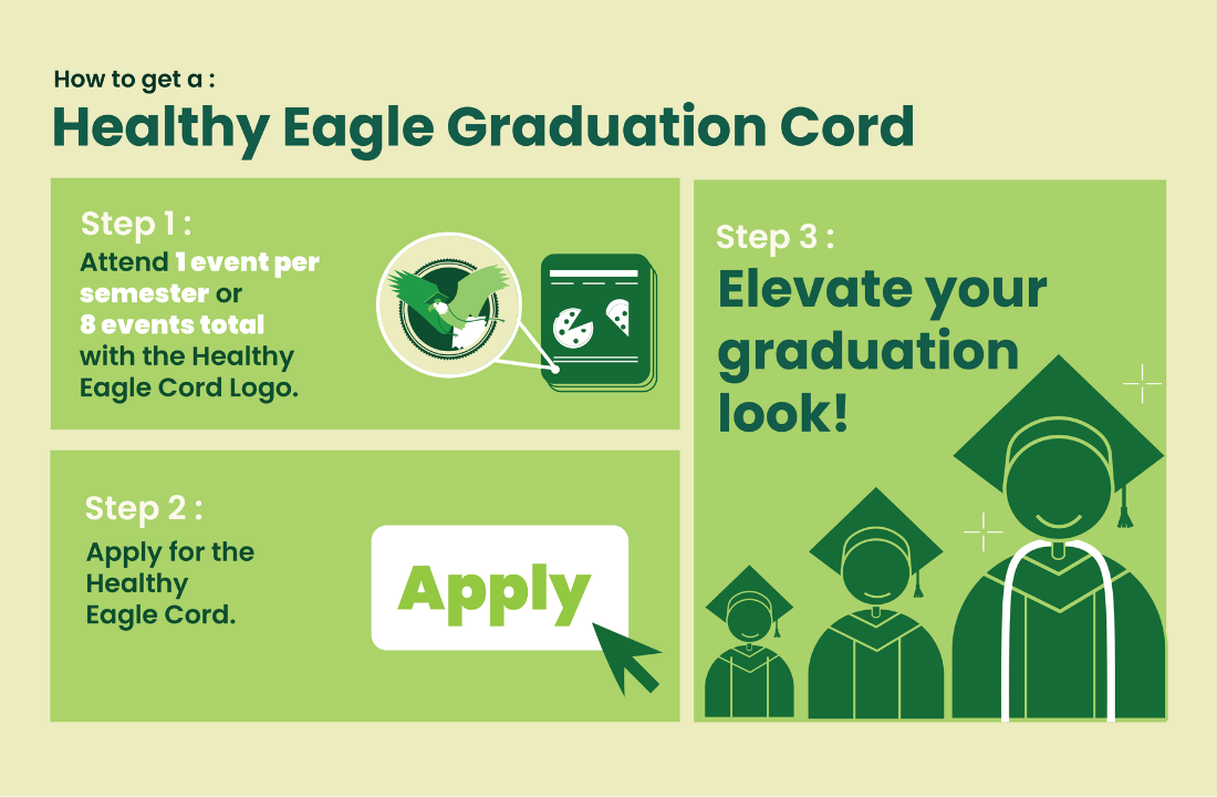 Tan background with green boxes expaining how to get a Healthy Eagle Graduation Cord. Step 1: Attend 1 program per semester or 8 programs total with the Healthy Eagle Cord Logo. Step 2: Apply for the Healthy Eagle Cord. Step 3: Elevate your graduation look!